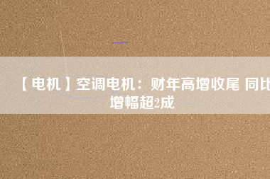 【電機(jī)】空調(diào)電機(jī)：財(cái)年高增收尾 同比增幅超2成 - TECO東元電機(jī) | 變頻器·伺服電機(jī)·減速機(jī)·電機(jī)解決方案