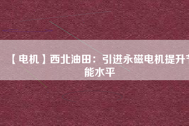 【電機(jī)】西北油田:引進(jìn)永磁電機(jī)提升節(jié)能水平 - TECO東元電機(jī) | 變頻器·伺服電機(jī)·減速機(jī)·電機(jī)解決方案