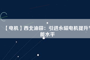 【電機(jī)】西北油田:引進(jìn)永磁電機(jī)提升節(jié)能水平 - TECO東元電機(jī) | 變頻器·伺服電機(jī)·減速機(jī)·電機(jī)解決方案