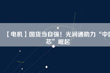 【電機】國貨當自強！光潤通助力“中國芯”崛起 - TECO東元電機 | 變頻器·伺服電機·減速機·電機解決方案
