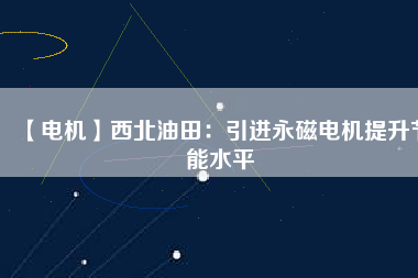 【電機(jī)】西北油田:引進(jìn)永磁電機(jī)提升節(jié)能水平 - TECO東元電機(jī) | 變頻器·伺服電機(jī)·減速機(jī)·電機(jī)解決方案
