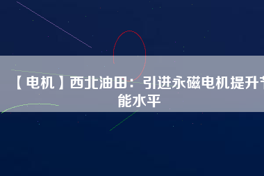 【電機(jī)】西北油田:引進(jìn)永磁電機(jī)提升節(jié)能水平 - TECO東元電機(jī) | 變頻器·伺服電機(jī)·減速機(jī)·電機(jī)解決方案