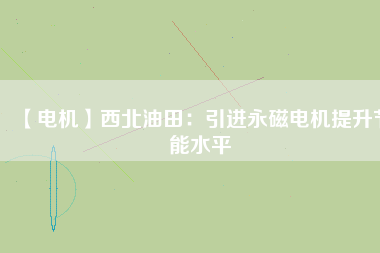 【電機(jī)】西北油田:引進(jìn)永磁電機(jī)提升節(jié)能水平 - TECO東元電機(jī) | 變頻器·伺服電機(jī)·減速機(jī)·電機(jī)解決方案