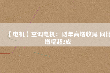【電機(jī)】空調(diào)電機(jī)：財(cái)年高增收尾 同比增幅超2成 - TECO東元電機(jī) | 變頻器·伺服電機(jī)·減速機(jī)·電機(jī)解決方案