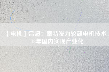 【電機(jī)】呂超：泰特發(fā)力輪轂電機(jī)技術(shù) 2018年國內(nèi)實現(xiàn)產(chǎn)業(yè)化 - TECO東元電機(jī) | 變頻器·伺服電機(jī)·減速機(jī)·電機(jī)解決方案