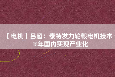 【電機(jī)】呂超：泰特發(fā)力輪轂電機(jī)技術(shù) 2018年國內(nèi)實現(xiàn)產(chǎn)業(yè)化 - TECO東元電機(jī) | 變頻器·伺服電機(jī)·減速機(jī)·電機(jī)解決方案