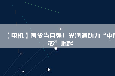 【電機】國貨當自強！光潤通助力“中國芯”崛起 - TECO東元電機 | 變頻器·伺服電機·減速機·電機解決方案
