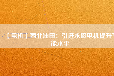 【電機(jī)】西北油田:引進(jìn)永磁電機(jī)提升節(jié)能水平 - TECO東元電機(jī) | 變頻器·伺服電機(jī)·減速機(jī)·電機(jī)解決方案