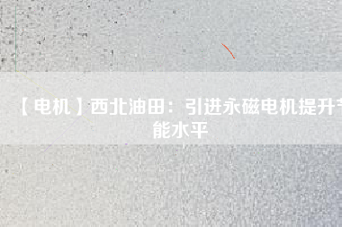 【電機(jī)】西北油田:引進(jìn)永磁電機(jī)提升節(jié)能水平 - TECO東元電機(jī) | 變頻器·伺服電機(jī)·減速機(jī)·電機(jī)解決方案