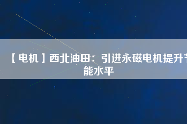 【電機(jī)】西北油田:引進(jìn)永磁電機(jī)提升節(jié)能水平 - TECO東元電機(jī) | 變頻器·伺服電機(jī)·減速機(jī)·電機(jī)解決方案