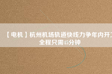 【電機】杭州機場軌道快線力爭年內(nèi)開工 全程只需45分鐘 - TECO東元電機 | 變頻器·伺服電機·減速機·電機解決方案