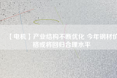 【電機】產業(yè)結構不斷優(yōu)化 今年鋼材價格或將回歸合理水平 - TECO東元電機 | 變頻器·伺服電機·減速機·電機解決方案