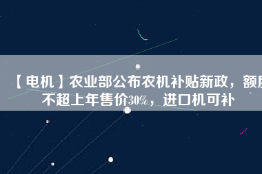 【電機(jī)】農(nóng)業(yè)部公布農(nóng)機(jī)補(bǔ)貼新政，額度不超上年售價(jià)30%，進(jìn)口機(jī)可補(bǔ) - TECO東元電機(jī) | 變頻器·伺服電機(jī)·減速機(jī)·電機(jī)解決方案