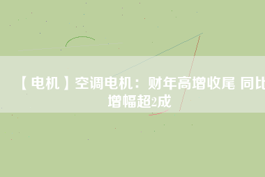 【電機(jī)】空調(diào)電機(jī)：財(cái)年高增收尾 同比增幅超2成 - TECO東元電機(jī) | 變頻器·伺服電機(jī)·減速機(jī)·電機(jī)解決方案