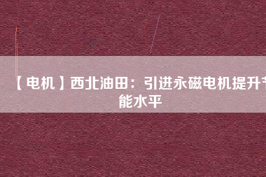 【電機(jī)】西北油田:引進(jìn)永磁電機(jī)提升節(jié)能水平 - TECO東元電機(jī) | 變頻器·伺服電機(jī)·減速機(jī)·電機(jī)解決方案