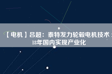 【電機(jī)】呂超：泰特發(fā)力輪轂電機(jī)技術(shù) 2018年國內(nèi)實現(xiàn)產(chǎn)業(yè)化 - TECO東元電機(jī) | 變頻器·伺服電機(jī)·減速機(jī)·電機(jī)解決方案