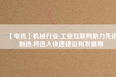 【電機(jī)】機(jī)械行業(yè):工業(yè)互聯(lián)網(wǎng)助力先進(jìn)制造,將進(jìn)入快速建設(shè)和發(fā)展期 - TECO東元電機(jī) | 變頻器·伺服電機(jī)·減速機(jī)·電機(jī)解決方案