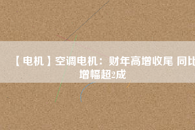 【電機(jī)】空調(diào)電機(jī)：財(cái)年高增收尾 同比增幅超2成 - TECO東元電機(jī) | 變頻器·伺服電機(jī)·減速機(jī)·電機(jī)解決方案