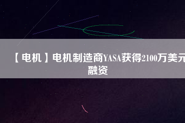 【電機(jī)】電機(jī)制造商YASA獲得2100萬(wàn)美元融資 - TECO東元電機(jī) | 變頻器·伺服電機(jī)·減速機(jī)·電機(jī)解決方案