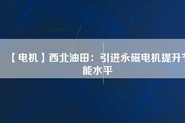 【電機(jī)】西北油田:引進(jìn)永磁電機(jī)提升節(jié)能水平 - TECO東元電機(jī) | 變頻器·伺服電機(jī)·減速機(jī)·電機(jī)解決方案
