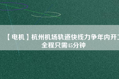 【電機】杭州機場軌道快線力爭年內(nèi)開工 全程只需45分鐘 - TECO東元電機 | 變頻器·伺服電機·減速機·電機解決方案