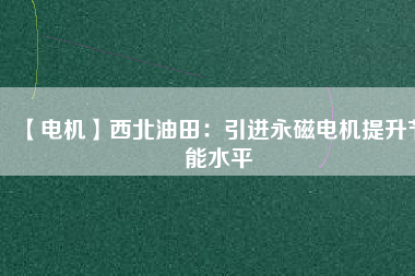 【電機(jī)】西北油田:引進(jìn)永磁電機(jī)提升節(jié)能水平 - TECO東元電機(jī) | 變頻器·伺服電機(jī)·減速機(jī)·電機(jī)解決方案