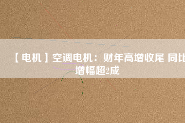 【電機(jī)】空調(diào)電機(jī)：財(cái)年高增收尾 同比增幅超2成 - TECO東元電機(jī) | 變頻器·伺服電機(jī)·減速機(jī)·電機(jī)解決方案