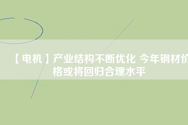 【電機】產業(yè)結構不斷優(yōu)化 今年鋼材價格或將回歸合理水平 - TECO東元電機 | 變頻器·伺服電機·減速機·電機解決方案