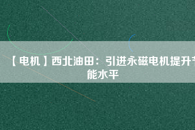 【電機(jī)】西北油田:引進(jìn)永磁電機(jī)提升節(jié)能水平 - TECO東元電機(jī) | 變頻器·伺服電機(jī)·減速機(jī)·電機(jī)解決方案