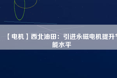 【電機(jī)】西北油田:引進(jìn)永磁電機(jī)提升節(jié)能水平 - TECO東元電機(jī) | 變頻器·伺服電機(jī)·減速機(jī)·電機(jī)解決方案