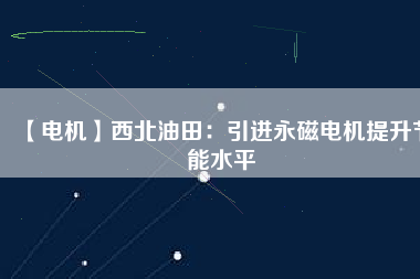 【電機(jī)】西北油田:引進(jìn)永磁電機(jī)提升節(jié)能水平 - TECO東元電機(jī) | 變頻器·伺服電機(jī)·減速機(jī)·電機(jī)解決方案
