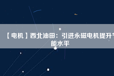 【電機(jī)】西北油田:引進(jìn)永磁電機(jī)提升節(jié)能水平 - TECO東元電機(jī) | 變頻器·伺服電機(jī)·減速機(jī)·電機(jī)解決方案