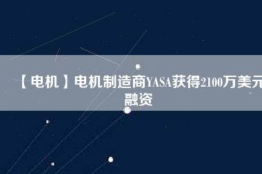 【電機(jī)】電機(jī)制造商YASA獲得2100萬(wàn)美元融資 - TECO東元電機(jī) | 變頻器·伺服電機(jī)·減速機(jī)·電機(jī)解決方案