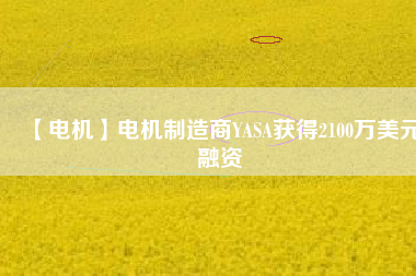 【電機(jī)】電機(jī)制造商YASA獲得2100萬(wàn)美元融資 - TECO東元電機(jī) | 變頻器·伺服電機(jī)·減速機(jī)·電機(jī)解決方案
