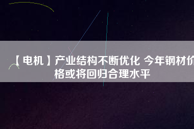 【電機】產業(yè)結構不斷優(yōu)化 今年鋼材價格或將回歸合理水平 - TECO東元電機 | 變頻器·伺服電機·減速機·電機解決方案