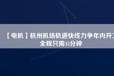 【電機】杭州機場軌道快線力爭年內(nèi)開工 全程只需45分鐘 - TECO東元電機 | 變頻器·伺服電機·減速機·電機解決方案