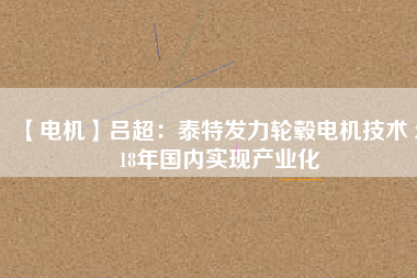 【電機(jī)】呂超：泰特發(fā)力輪轂電機(jī)技術(shù) 2018年國內(nèi)實現(xiàn)產(chǎn)業(yè)化 - TECO東元電機(jī) | 變頻器·伺服電機(jī)·減速機(jī)·電機(jī)解決方案