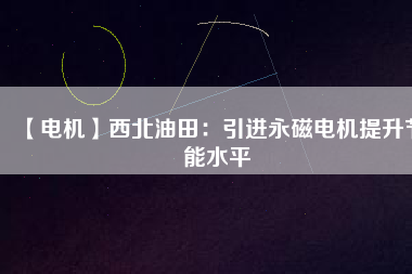 【電機(jī)】西北油田:引進(jìn)永磁電機(jī)提升節(jié)能水平 - TECO東元電機(jī) | 變頻器·伺服電機(jī)·減速機(jī)·電機(jī)解決方案