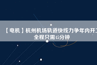 【電機】杭州機場軌道快線力爭年內(nèi)開工 全程只需45分鐘 - TECO東元電機 | 變頻器·伺服電機·減速機·電機解決方案