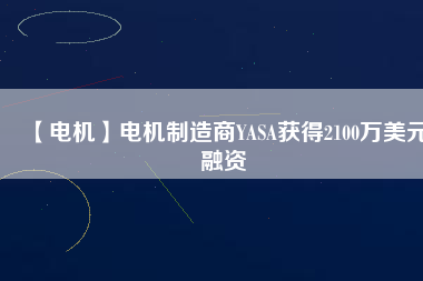 【電機(jī)】電機(jī)制造商YASA獲得2100萬(wàn)美元融資 - TECO東元電機(jī) | 變頻器·伺服電機(jī)·減速機(jī)·電機(jī)解決方案