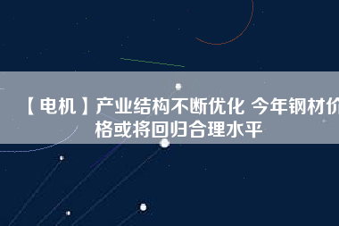 【電機】產業(yè)結構不斷優(yōu)化 今年鋼材價格或將回歸合理水平 - TECO東元電機 | 變頻器·伺服電機·減速機·電機解決方案