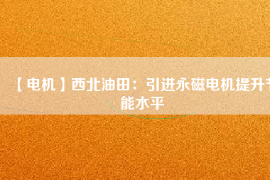 【電機(jī)】西北油田:引進(jìn)永磁電機(jī)提升節(jié)能水平 - TECO東元電機(jī) | 變頻器·伺服電機(jī)·減速機(jī)·電機(jī)解決方案