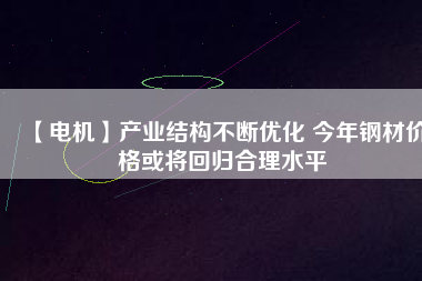 【電機】產業(yè)結構不斷優(yōu)化 今年鋼材價格或將回歸合理水平 - TECO東元電機 | 變頻器·伺服電機·減速機·電機解決方案