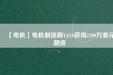 【電機(jī)】電機(jī)制造商YASA獲得2100萬(wàn)美元融資 - TECO東元電機(jī) | 變頻器·伺服電機(jī)·減速機(jī)·電機(jī)解決方案
