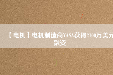 【電機(jī)】電機(jī)制造商YASA獲得2100萬(wàn)美元融資 - TECO東元電機(jī) | 變頻器·伺服電機(jī)·減速機(jī)·電機(jī)解決方案