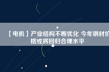 【電機】產業(yè)結構不斷優(yōu)化 今年鋼材價格或將回歸合理水平 - TECO東元電機 | 變頻器·伺服電機·減速機·電機解決方案