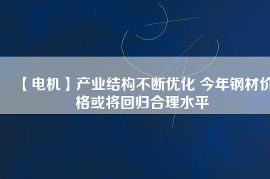 【電機】產業(yè)結構不斷優(yōu)化 今年鋼材價格或將回歸合理水平 - TECO東元電機 | 變頻器·伺服電機·減速機·電機解決方案