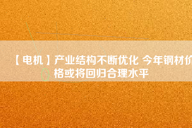 【電機】產業(yè)結構不斷優(yōu)化 今年鋼材價格或將回歸合理水平 - TECO東元電機 | 變頻器·伺服電機·減速機·電機解決方案