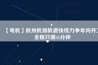 【電機】杭州機場軌道快線力爭年內(nèi)開工 全程只需45分鐘 - TECO東元電機 | 變頻器·伺服電機·減速機·電機解決方案