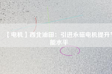 【電機(jī)】西北油田:引進(jìn)永磁電機(jī)提升節(jié)能水平 - TECO東元電機(jī) | 變頻器·伺服電機(jī)·減速機(jī)·電機(jī)解決方案